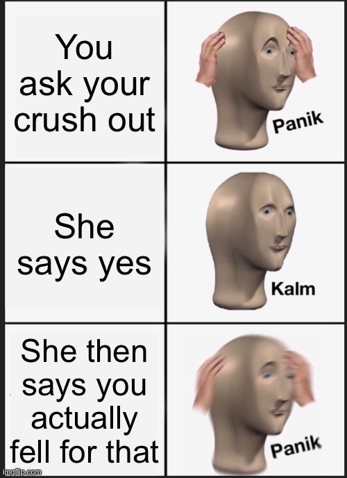 Panik Kalm Panik | You ask your crush out; She says yes; She then says you actually fell for that | image tagged in memes,panik kalm panik | made w/ Imgflip meme maker