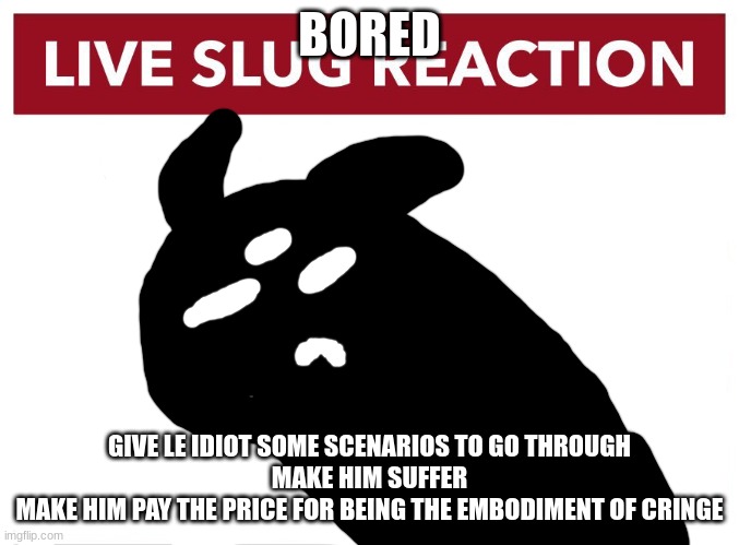 Live Idiot Reaction | BORED; GIVE LE IDIOT SOME SCENARIOS TO GO THROUGH
MAKE HIM SUFFER
MAKE HIM PAY THE PRICE FOR BEING THE EMBODIMENT OF CRINGE | image tagged in live idiot reaction | made w/ Imgflip meme maker