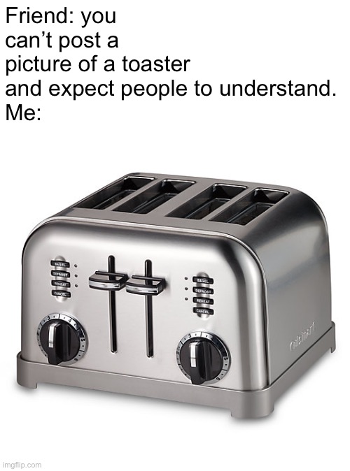 Toaster | Friend: you can’t post a picture of a toaster and expect people to understand.
Me: | image tagged in toaster,memes that make no sense,meme,funny,fun,memes | made w/ Imgflip meme maker