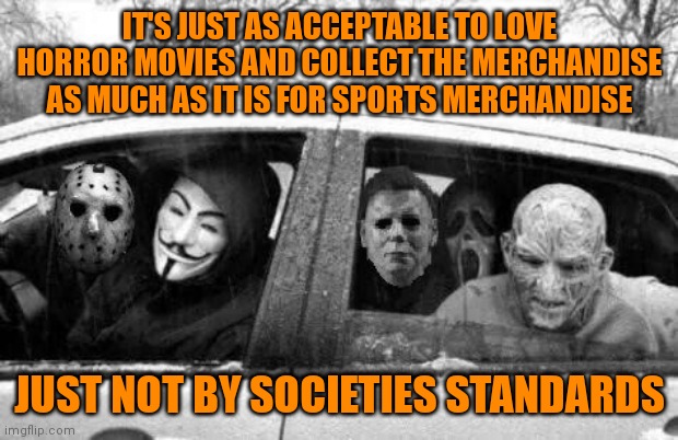 Horror gang | IT'S JUST AS ACCEPTABLE TO LOVE HORROR MOVIES AND COLLECT THE MERCHANDISE AS MUCH AS IT IS FOR SPORTS MERCHANDISE; JUST NOT BY SOCIETIES STANDARDS | image tagged in horror gang,memes | made w/ Imgflip meme maker