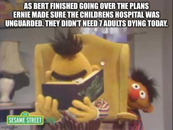 AS BERT FINISHED GOING OVER THE PLANS ERNIE MADE SURE THE CHILDRENS HOSPITAL WAS UNGUARDED. THEY DIDN’T NEED 7 ADULTS DYING TODAY. | made w/ Imgflip meme maker