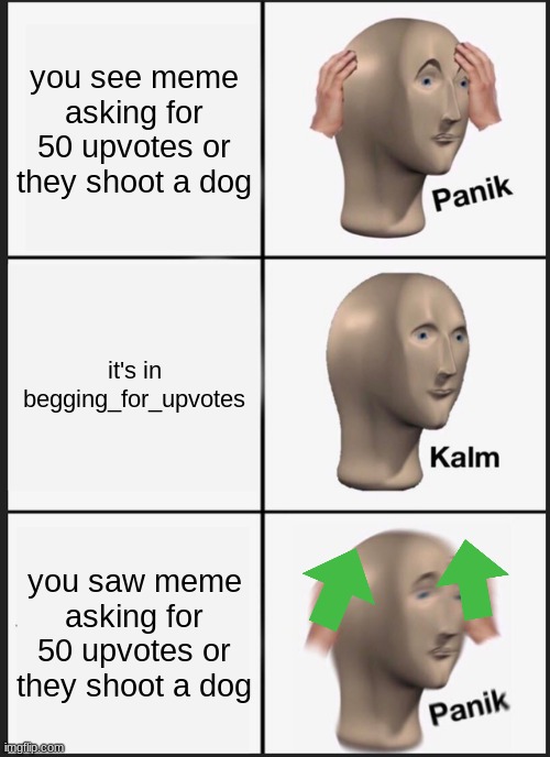 Panik Kalm Panik Meme | you see meme asking for 50 upvotes or they shoot a dog; it's in begging_for_upvotes; you saw meme asking for 50 upvotes or they shoot a dog | image tagged in memes,panik kalm panik | made w/ Imgflip meme maker