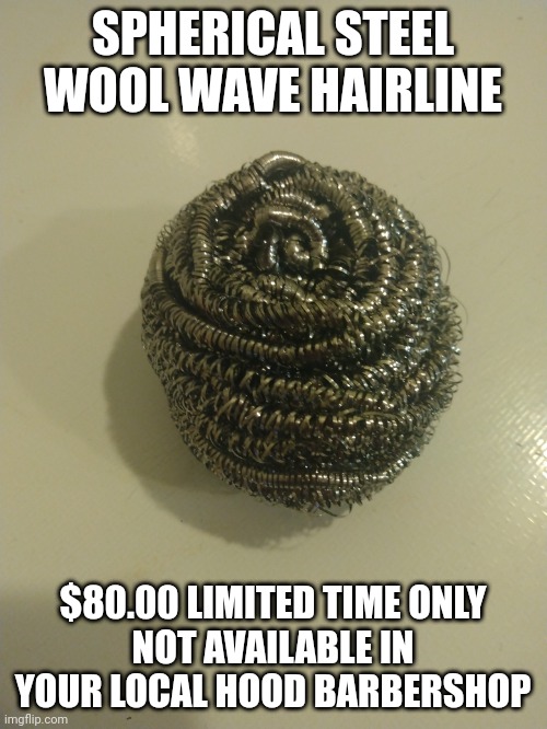 If "Steel Wool" was a haircut | SPHERICAL STEEL WOOL WAVE HAIRLINE; $80.00 LIMITED TIME ONLY
NOT AVAILABLE IN YOUR LOCAL HOOD BARBERSHOP | image tagged in comedy | made w/ Imgflip meme maker
