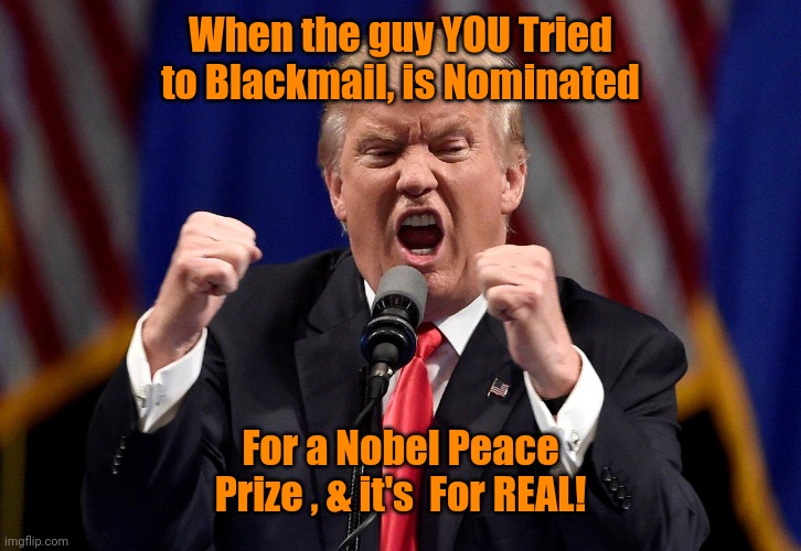 Trump Screaming | When the guy YOU Tried to Blackmail, is Nominated; For a Nobel Peace Prize , & it's  For REAL! | image tagged in trump screaming | made w/ Imgflip meme maker