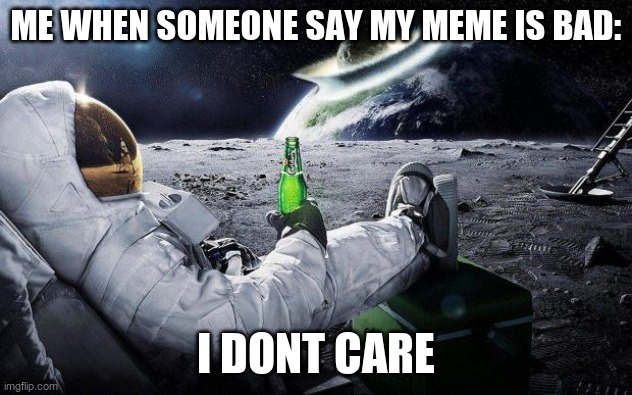 yep i dont care | ME WHEN SOMEONE SAY MY MEME IS BAD:; I DONT CARE | image tagged in yep i dont care | made w/ Imgflip meme maker