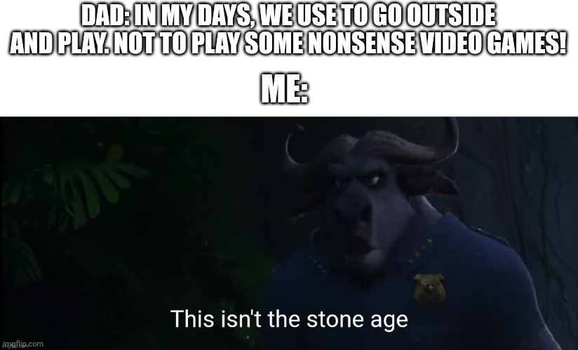 Relatable meme of your life | DAD: IN MY DAYS, WE USE TO GO OUTSIDE AND PLAY. NOT TO PLAY SOME NONSENSE VIDEO GAMES! ME: | image tagged in this isn't the stone age,relatable,dad memes | made w/ Imgflip meme maker