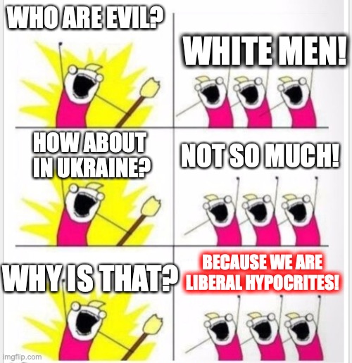 Liberals evidently love them some white Neo-Nazis in Ukraine! | WHO ARE EVIL? WHITE MEN! HOW ABOUT 
IN UKRAINE? NOT SO MUCH! BECAUSE WE ARE LIBERAL HYPOCRITES! WHY IS THAT? | image tagged in 2022,neo nazis,ukraine,liberal,hypocrites,lies | made w/ Imgflip meme maker