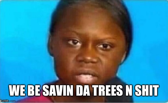 WE BE SAVIN DA TREES N SHIT | made w/ Imgflip meme maker