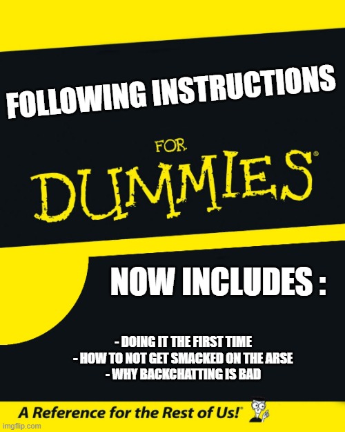 For Dummies | FOLLOWING INSTRUCTIONS; NOW INCLUDES :; - DOING IT THE FIRST TIME
- HOW TO NOT GET SMACKED ON THE ARSE
- WHY BACKCHATTING IS BAD | image tagged in for dummies | made w/ Imgflip meme maker