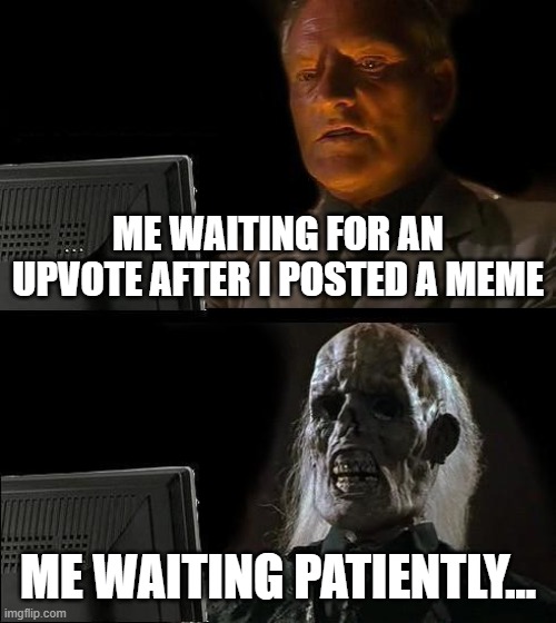 How I wait for upvotes | ME WAITING FOR AN UPVOTE AFTER I POSTED A MEME; ME WAITING PATIENTLY... | image tagged in memes,i'll just wait here,upvotes,posts,waiting,still waiting | made w/ Imgflip meme maker