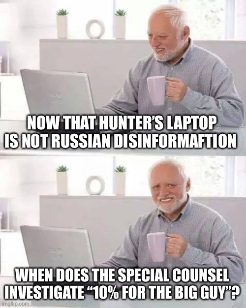 Special counsel needs to be appointed now! | NOW THAT HUNTER’S LAPTOP IS NOT RUSSIAN DISINFORMAFTION; WHEN DOES THE SPECIAL COUNSEL INVESTIGATE “10% FOR THE BIG GUY”? | image tagged in hide the pain harold,hunter,laptop,10 percent,big guy,joe | made w/ Imgflip meme maker