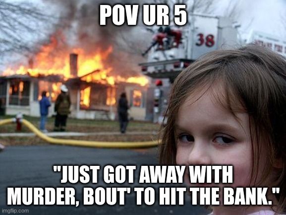 Murder Fun Meme | POV UR 5; "JUST GOT AWAY WITH MURDER, BOUT' TO HIT THE BANK." | image tagged in memes,disaster girl | made w/ Imgflip meme maker