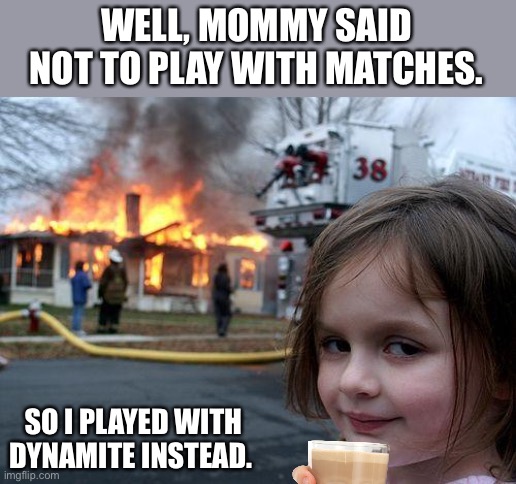 Disaster Girl | WELL, MOMMY SAID NOT TO PLAY WITH MATCHES. SO I PLAYED WITH DYNAMITE INSTEAD. | image tagged in memes,disaster girl | made w/ Imgflip meme maker