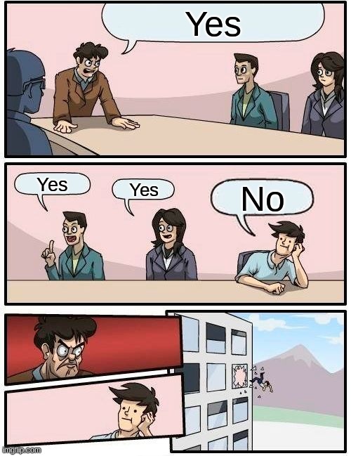 Boardroom Meeting Suggestion Meme | Yes; Yes; Yes; No | image tagged in memes,boardroom meeting suggestion | made w/ Imgflip meme maker