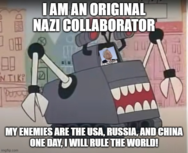 Soros Bar Sinister and Not an Open Society | I AM AN ORIGINAL NAZI COLLABORATOR; MY ENEMIES ARE THE USA, RUSSIA, AND CHINA
ONE DAY, I WILL RULE THE WORLD! | image tagged in george soros,i used to rule the world,god complex,open society | made w/ Imgflip meme maker