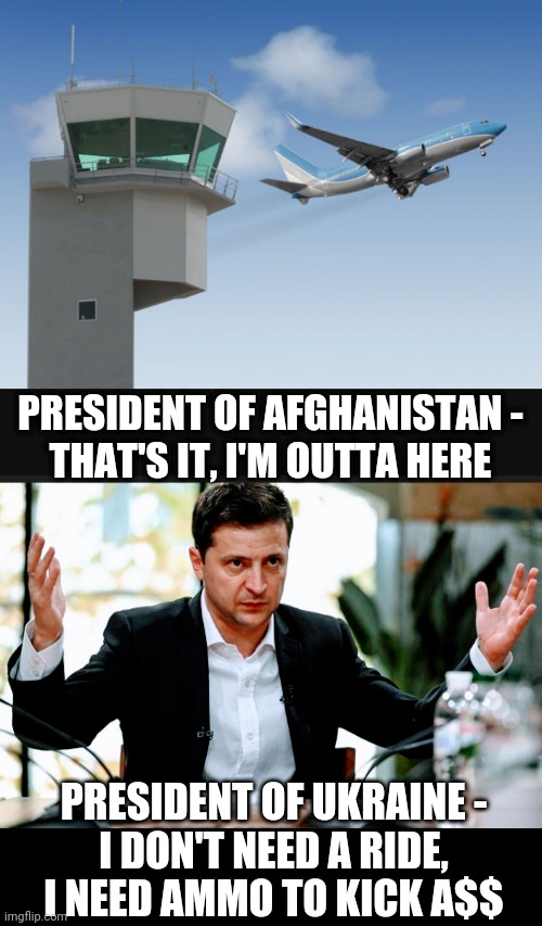 He's Got Resolve | PRESIDENT OF AFGHANISTAN -
THAT'S IT, I'M OUTTA HERE; PRESIDENT OF UKRAINE -
I DON'T NEED A RIDE,
I NEED AMMO TO KICK A$$ | image tagged in zelenski,ukraine,liberals,democrats,joe biden,afghanistan | made w/ Imgflip meme maker