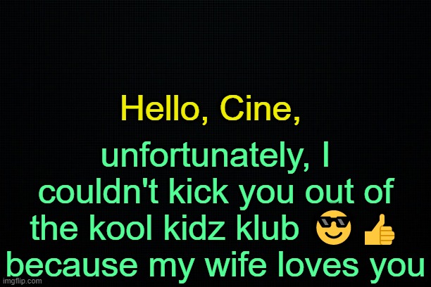 . | Hello, Cine, unfortunately, I couldn't kick you out of the kool kidz klub 😎👍 because my wife loves you | image tagged in the black | made w/ Imgflip meme maker