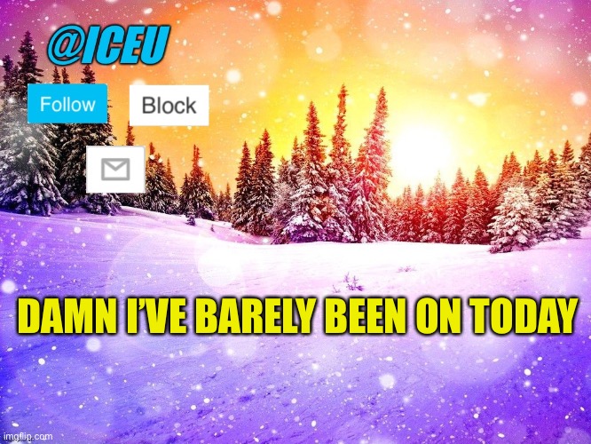 @Iceu Template | DAMN I’VE BARELY BEEN ON TODAY | image tagged in iceu template | made w/ Imgflip meme maker