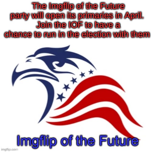 IOF announcement | The Imgflip of the Future party will open its primaries in April. 
Join the IOF to have a chance to run in the election with them | image tagged in iof announcement | made w/ Imgflip meme maker