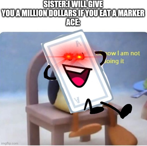 Oof | SISTER:I WILL GIVE YOU A MILLION DOLLARS IF YOU EAT A MARKER
ACE: | image tagged in well now im not doing it | made w/ Imgflip meme maker