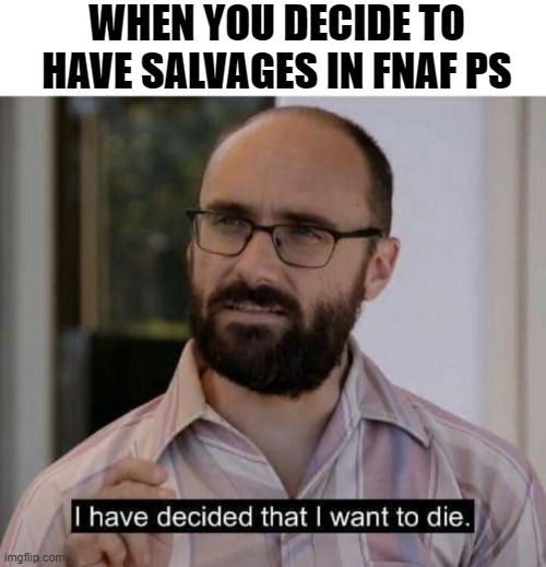 I have decided that I want to die | WHEN YOU DECIDE TO HAVE SALVAGES IN FNAF PS | image tagged in i have decided that i want to die,fnaf | made w/ Imgflip meme maker