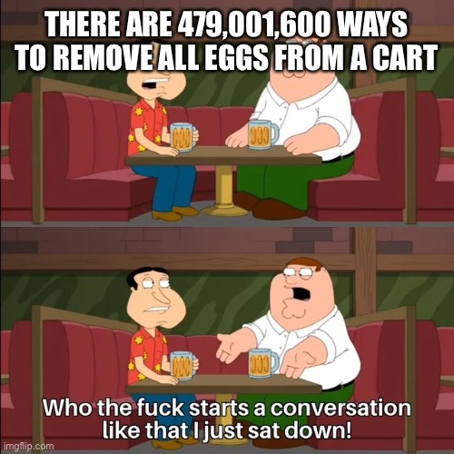 starts a conversation like that | THERE ARE 479,001,600 WAYS TO REMOVE ALL EGGS FROM A CARTON | image tagged in starts a conversation like that | made w/ Imgflip meme maker