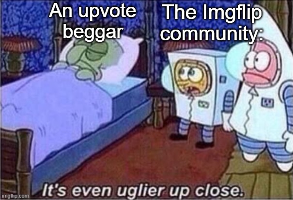 That upvote beggar looks disgusting, Patrick! | An upvote beggar; The Imgflip community: | image tagged in it's even uglier up close,spongebob,upvote begging,memes,funny | made w/ Imgflip meme maker