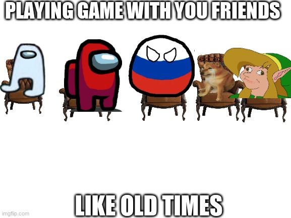 Blank White Template | PLAYING GAME WITH YOU FRIENDS; LIKE OLD TIMES | image tagged in blank white template | made w/ Imgflip meme maker