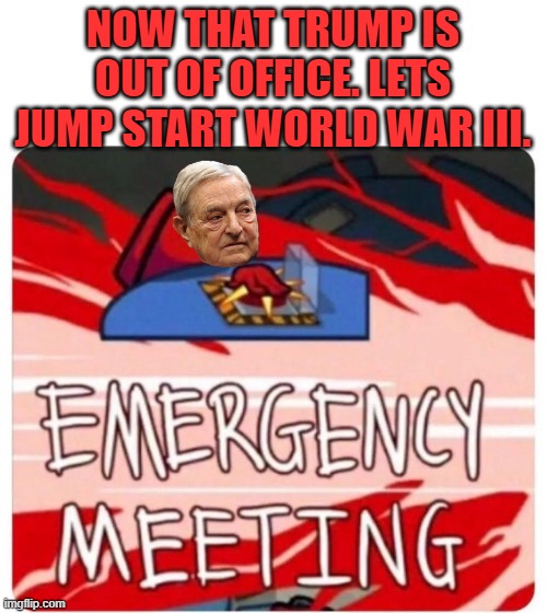 Emergency Meeting Among Us | NOW THAT TRUMP IS OUT OF OFFICE. LETS JUMP START WORLD WAR III. | image tagged in emergency meeting among us | made w/ Imgflip meme maker
