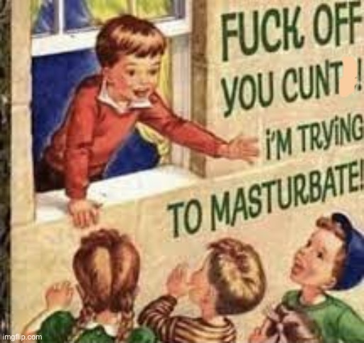 fuck off you cunts! i'm trying to masturbate | image tagged in fuck off you cunts i'm trying to masturbate | made w/ Imgflip meme maker