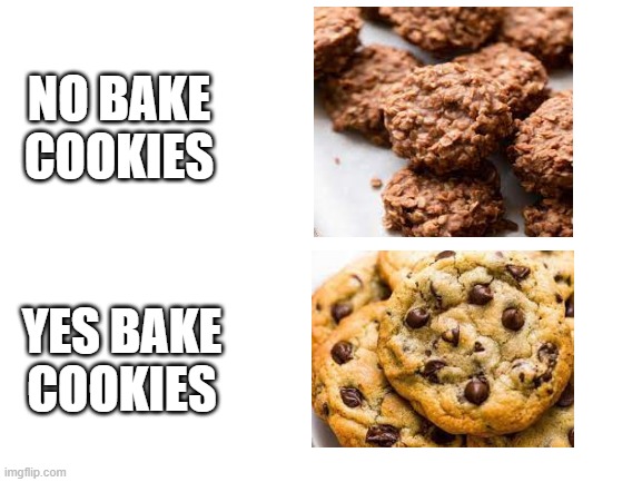 Cookie Meme | NO BAKE COOKIES; YES BAKE COOKIES | image tagged in blank white template | made w/ Imgflip meme maker