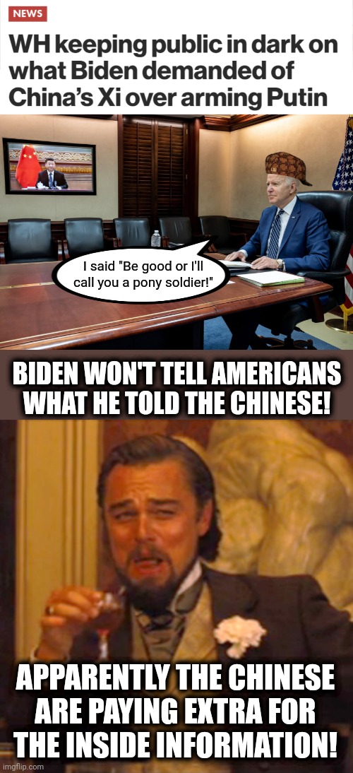 Americans don't deserve to know what Biden told the Chinese! |  I said "Be good or I'll call you a pony soldier!"; BIDEN WON'T TELL AMERICANS WHAT HE TOLD THE CHINESE! APPARENTLY THE CHINESE
ARE PAYING EXTRA FOR
THE INSIDE INFORMATION! | image tagged in memes,laughing leo,joe biden,chinese,xi jinping,democrats | made w/ Imgflip meme maker