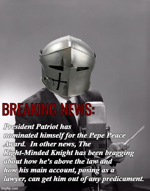 CBS (Crusader Broadcasting Serves) | BREAKING NEWS:; President Patriot has nominated himself for the Pepe Peace Award.  In other news, The Right-Minded Knight has been bragging about how he's above the law and how his main account, posing as a lawyer, can get him out of any predicament. | image tagged in rmk,sloth alt,sloth,cbs | made w/ Imgflip meme maker