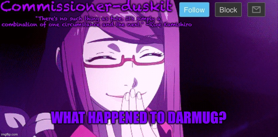 Haven’t heard from her in awhile | WHAT HAPPENED TO DARMUG? | image tagged in commissioner-duskit s rize temp | made w/ Imgflip meme maker