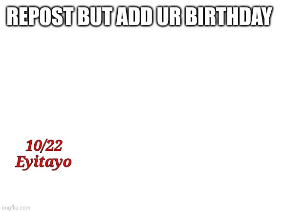 dew it | REPOST BUT ADD UR BIRTHDAY; 10/22
Eyitayo | image tagged in blank white template | made w/ Imgflip meme maker