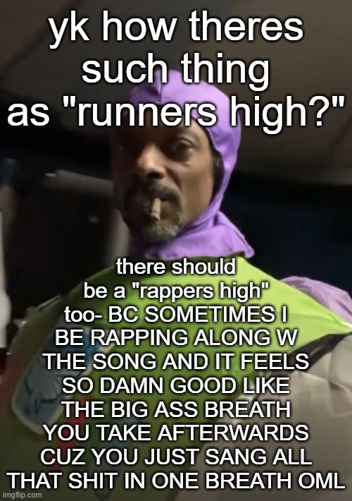 . | there should be a "rappers high" too- BC SOMETIMES I BE RAPPING ALONG W THE SONG AND IT FEELS SO DAMN GOOD LIKE THE BIG ASS BREATH YOU TAKE AFTERWARDS CUZ YOU JUST SANG ALL THAT SHIT IN ONE BREATH OML; yk how theres such thing as "runners high?" | image tagged in snoop | made w/ Imgflip meme maker