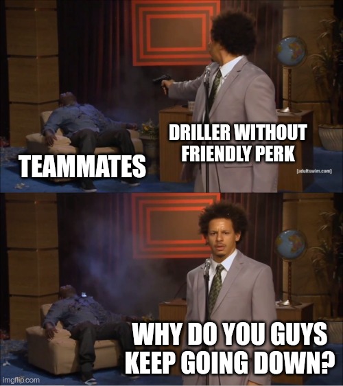 Who Killed Hannibal Meme | DRILLER WITHOUT FRIENDLY PERK; TEAMMATES; WHY DO YOU GUYS KEEP GOING DOWN? | image tagged in memes,who killed hannibal | made w/ Imgflip meme maker