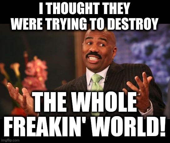 Steve Harvey Meme | I THOUGHT THEY WERE TRYING TO DESTROY THE WHOLE FREAKIN' WORLD! | image tagged in memes,steve harvey | made w/ Imgflip meme maker