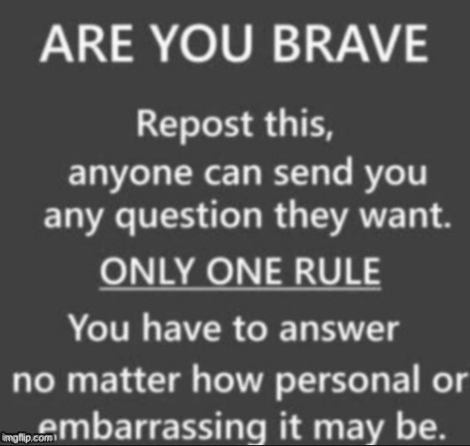 ask me anything | image tagged in are you brave challenge,braveheart,question,repost,pizza,reeeeeeeeeeeeeeeeeeeeee | made w/ Imgflip meme maker
