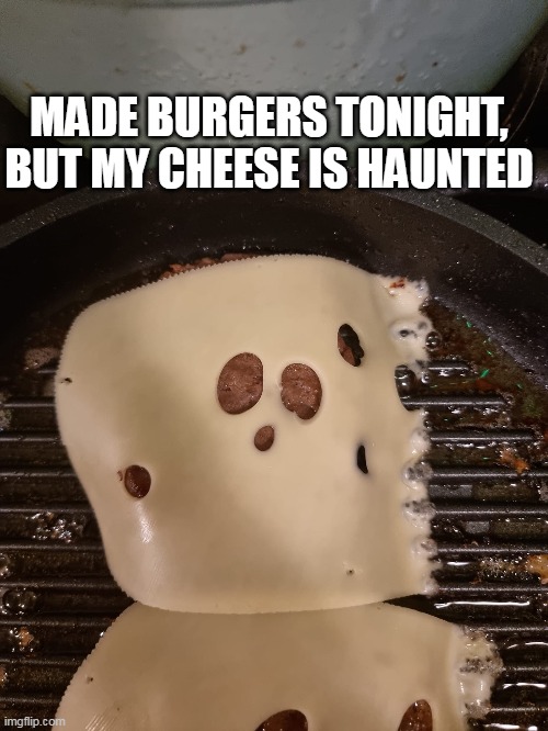 The Grill of Doom | MADE BURGERS TONIGHT,
BUT MY CHEESE IS HAUNTED | image tagged in meme,memes,humor,food | made w/ Imgflip meme maker