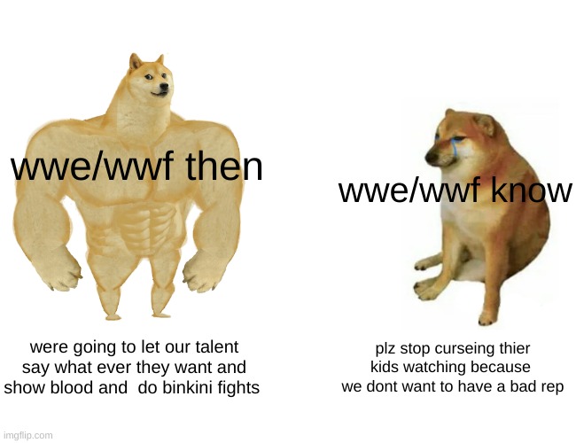 Buff Doge vs. Cheems | wwe/wwf then; wwe/wwf know; were going to let our talent say what ever they want and show blood and  do binkini fights; plz stop curseing thier kids watching because  we dont want to have a bad rep | image tagged in memes,buff doge vs cheems | made w/ Imgflip meme maker