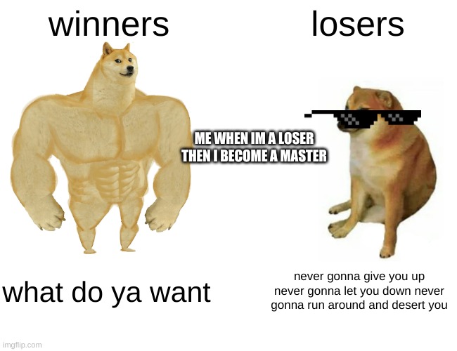Buff Doge vs. Cheems Meme | winners; losers; ME WHEN IM A LOSER THEN I BECOME A MASTER; what do ya want; never gonna give you up never gonna let you down never gonna run around and desert you | image tagged in memes,buff doge vs cheems | made w/ Imgflip meme maker