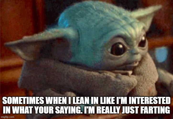 baby yoda | SOMETIMES WHEN I LEAN IN LIKE I'M INTERESTED IN WHAT YOUR SAYING. I'M REALLY JUST FARTING | image tagged in baby yoda,farting | made w/ Imgflip meme maker