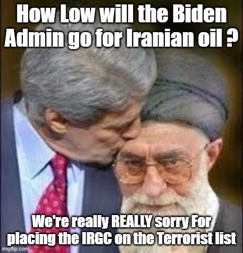 How Low will they go for Iranian Oil? | How Low will the Biden Admin go for Iranian oil ? We're really REALLY sorry For placing the IRGC on the Terrorist list | image tagged in john kerry,iran,joe biden | made w/ Imgflip meme maker