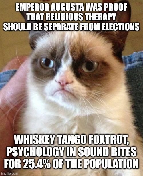Grumpy Cat Meme | EMPEROR AUGUSTA WAS PROOF THAT RELIGIOUS THERAPY SHOULD BE SEPARATE FROM ELECTIONS; WHISKEY TANGO FOXTROT, PSYCHOLOGY IN SOUND BITES FOR 25.4% OF THE POPULATION | image tagged in memes,grumpy cat,canada | made w/ Imgflip meme maker