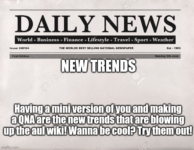 :D | NEW TRENDS; Having a mini version of you and making a QNA are the new trends that are blowing up the aul wiki! Wanna be cool? Try them out! | image tagged in newspaper | made w/ Imgflip meme maker