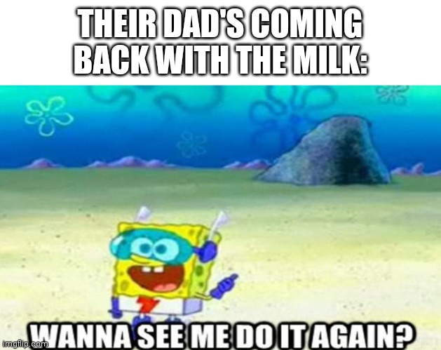 Wanna see me do it again? | THEIR DAD'S COMING BACK WITH THE MILK: | image tagged in wanna see me do it again | made w/ Imgflip meme maker