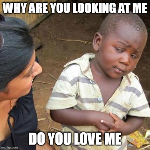 Third World Skeptical Kid | WHY ARE YOU LOOKING AT ME; DO YOU LOVE ME | image tagged in memes,third world skeptical kid | made w/ Imgflip meme maker