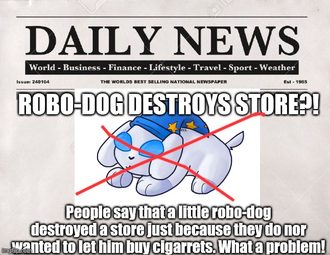 oh son... | ROBO-DOG DESTROYS STORE?! People say that a little robo-dog destroyed a store just because they do nor wanted to let him buy cigarrets. What a problem! | image tagged in newspaper | made w/ Imgflip meme maker