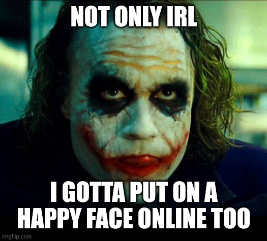 Joker. It's simple we kill the batman | NOT ONLY IRL I GOTTA PUT ON A HAPPY FACE ONLINE TOO | image tagged in joker it's simple we kill the batman | made w/ Imgflip meme maker